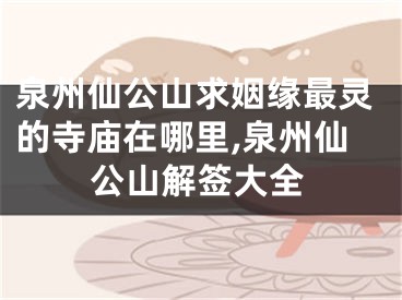 泉州仙公山求姻缘最灵的寺庙在哪里,泉州仙公山解签大全