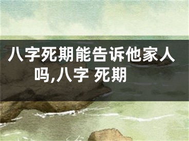 八字死期能告诉他家人吗,八字 死期