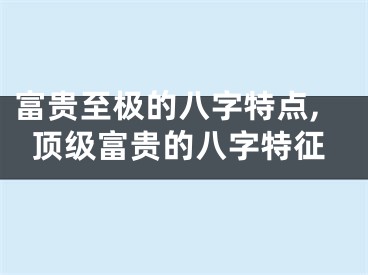 富贵至极的八字特点,顶级富贵的八字特征
