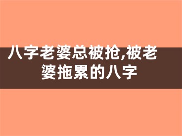 八字老婆总被抢,被老婆拖累的八字