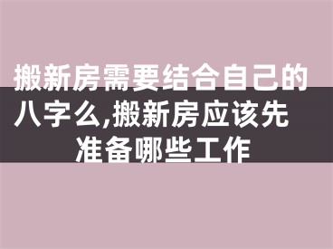 搬新房需要结合自己的八字么,搬新房应该先准备哪些工作
