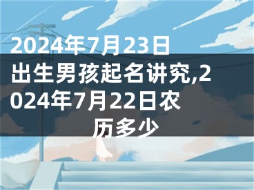 2024年7月23日出生男孩起名讲究,2024年7月22日农历多少