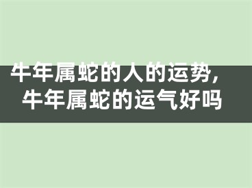 牛年属蛇的人的运势,牛年属蛇的运气好吗