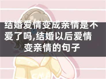 结婚爱情变成亲情是不爱了吗,结婚以后爱情变亲情的句子