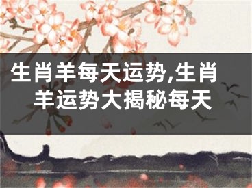 生肖羊每天运势,生肖羊运势大揭秘每天