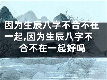 因为生辰八字不合不在一起,因为生辰八字不合不在一起好吗