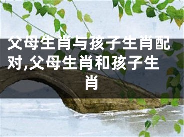 父母生肖与孩子生肖配对,父母生肖和孩子生肖
