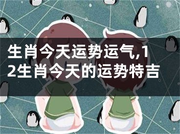 生肖今天运势运气,12生肖今天的运势特吉