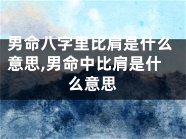 男命八字里比肩是什么意思,男命中比肩是什么意思