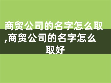 商贸公司的名字怎么取,商贸公司的名字怎么取好