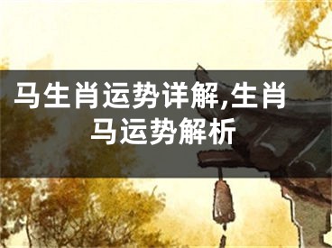 马生肖运势详解,生肖马运势解析