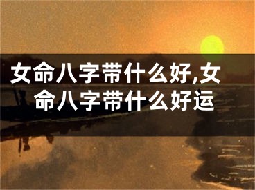 女命八字带什么好,女命八字带什么好运