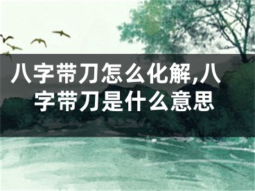 八字带刀怎么化解,八字带刀是什么意思