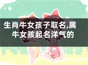 生肖牛女孩子取名,属牛女孩起名洋气的