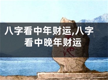 八字看中年财运,八字看中晚年财运