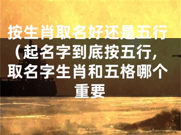 按生肖取名好还是五行（起名字到底按五行,取名字生肖和五格哪个重要