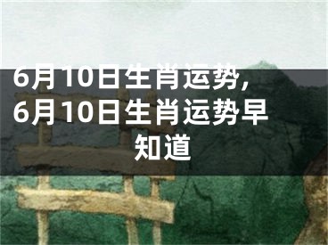 6月10日生肖运势,6月10日生肖运势早知道