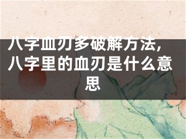 八字血刃多破解方法,八字里的血刃是什么意思
