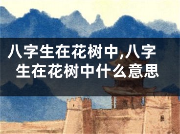 八字生在花树中,八字生在花树中什么意思