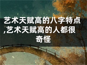 艺术天赋高的八字特点,艺术天赋高的人都很奇怪