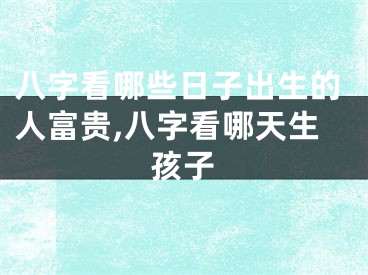 八字看哪些日子出生的人富贵,八字看哪天生孩子
