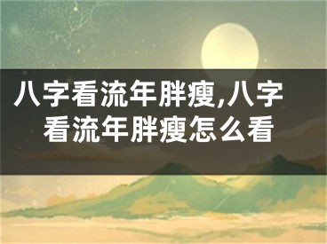 八字看流年胖瘦,八字看流年胖瘦怎么看