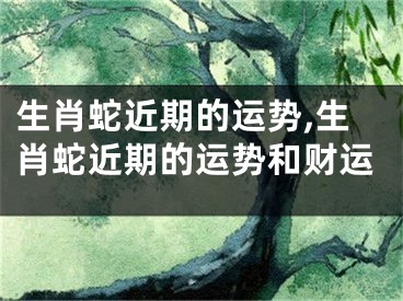 生肖蛇近期的运势,生肖蛇近期的运势和财运