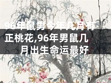 96年鼠男今年几月有正桃花,96年男鼠几月出生命运最好