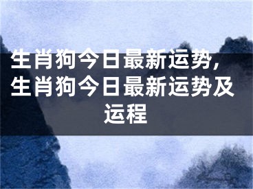生肖狗今日最新运势,生肖狗今日最新运势及运程
