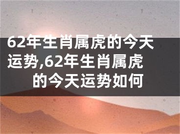 62年生肖属虎的今天运势,62年生肖属虎的今天运势如何