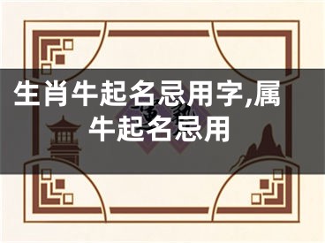 生肖牛起名忌用字,属牛起名忌用