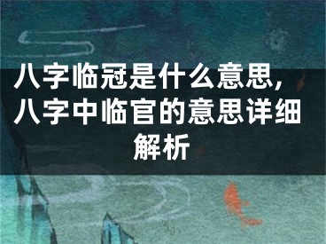 八字临冠是什么意思,八字中临官的意思详细解析