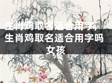 生肖鸡取名适合用字,生肖鸡取名适合用字吗女孩
