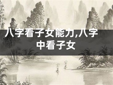 八字看子女能力,八字中看子女
