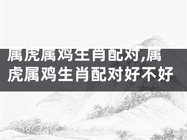 属虎属鸡生肖配对,属虎属鸡生肖配对好不好
