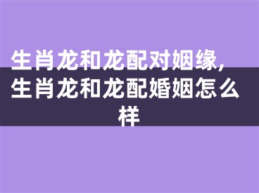 生肖龙和龙配对姻缘,生肖龙和龙配婚姻怎么样