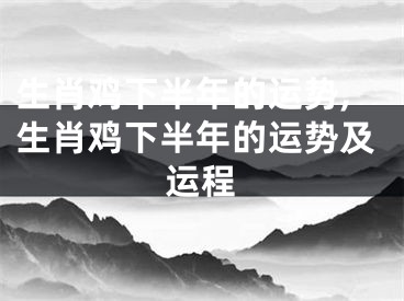 生肖鸡下半年的运势,生肖鸡下半年的运势及运程