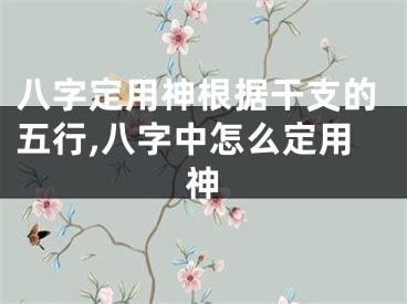 八字定用神根据干支的五行,八字中怎么定用神