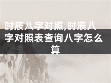时辰八字对照,时辰八字对照表查询八字怎么算