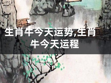 生肖牛今天运势,生肖牛今天运程