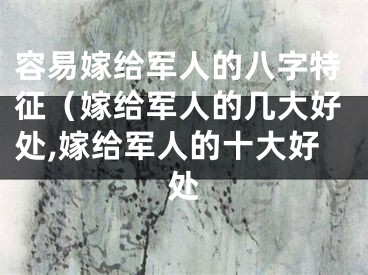 容易嫁给军人的八字特征（嫁给军人的几大好处,嫁给军人的十大好处