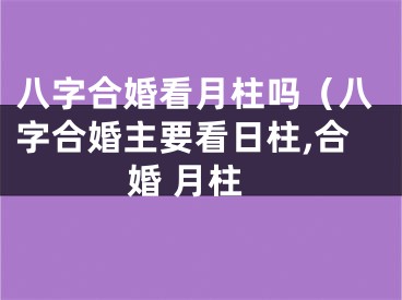 八字合婚看月柱吗（八字合婚主要看日柱,合婚 月柱