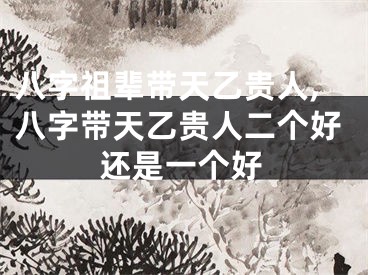 八字祖辈带天乙贵人,八字带天乙贵人二个好还是一个好