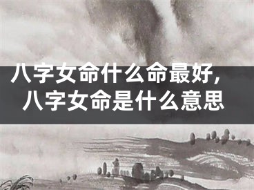 八字女命什么命最好,八字女命是什么意思