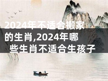 2024年不适合搬家的生肖,2024年哪些生肖不适合生孩子