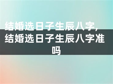 结婚选日子生辰八字,结婚选日子生辰八字准吗