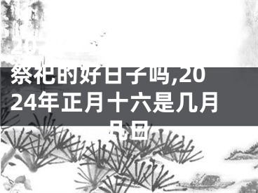 2024年正月十五是祭祀的好日子吗,2024年正月十六是几月几日