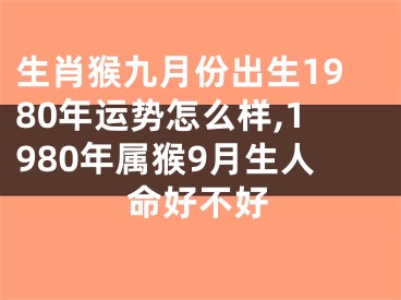 生肖猴九月份出生1980年运势怎么样,1980年属猴9月生人命好不好
