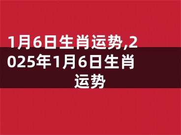 1月6日生肖运势,2025年1月6日生肖运势