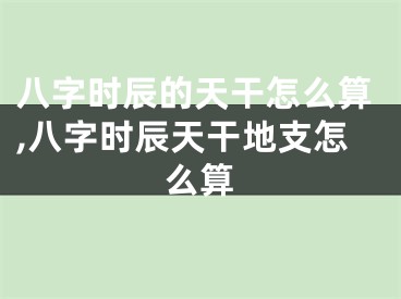 八字时辰的天干怎么算,八字时辰天干地支怎么算